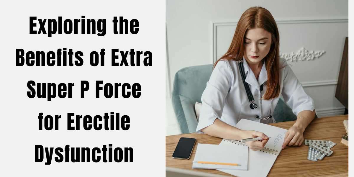 Exploring the Benefits of Extra Super P Force for Erectile Dysfunction