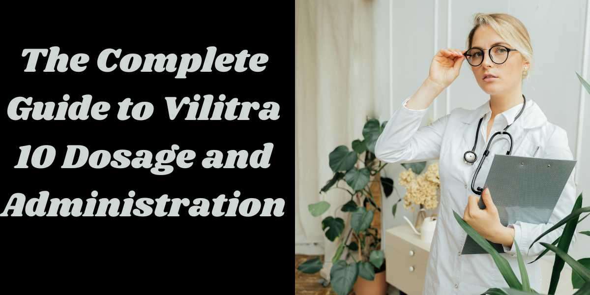 The Complete Guide to Vilitra 10 Dosage and Administration