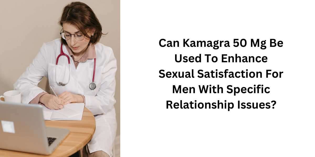 Can Kamagra 50 Mg Be Used To Enhance ****ual Satisfaction For Men With Specific Relationship Issues?